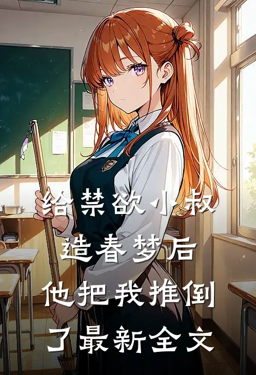 给禁欲小叔造春梦后，他把我推倒了最新全文