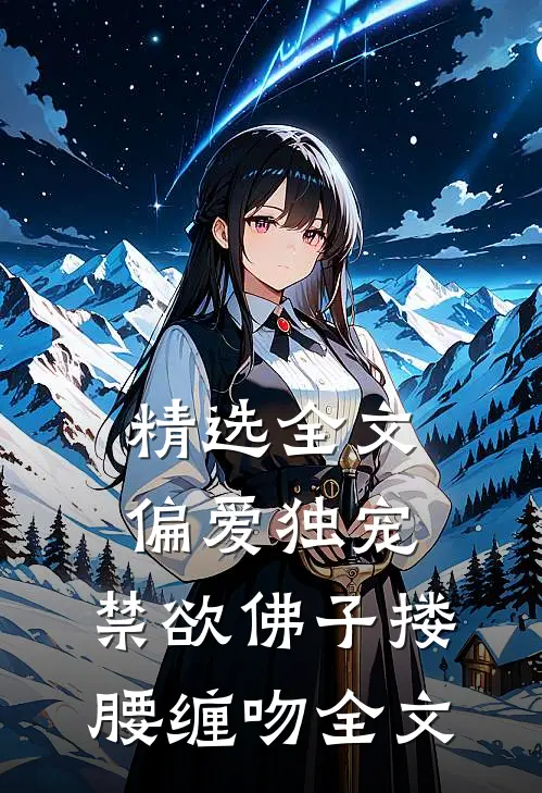 精选全文偏爱独宠,禁欲佛子搂腰缠吻全文