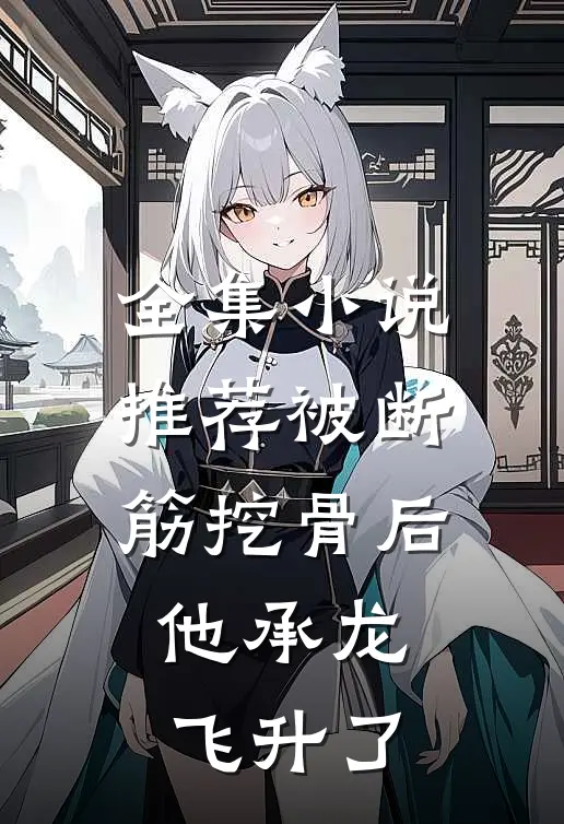 全集小说推荐被断筋挖骨后，他承龙飞升了