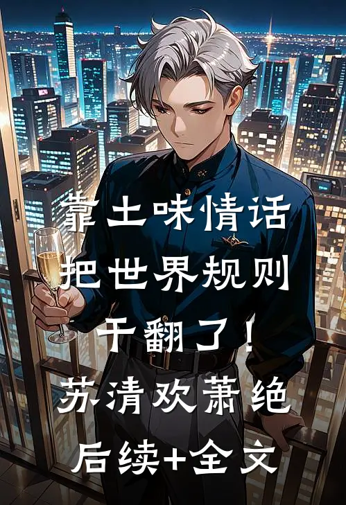 靠土味情话，把世界规则干翻了！苏清欢萧绝后续+全文