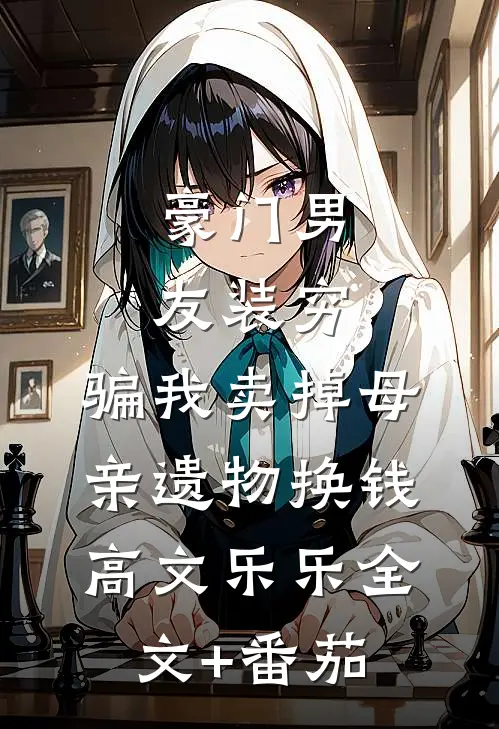 豪门男友装穷，骗我卖掉母亲遗物换钱高文乐乐全文+番茄
