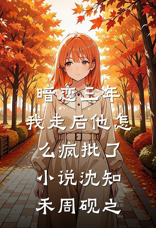 暗恋三年，我走后他怎么疯批了小说沈知禾周砚之