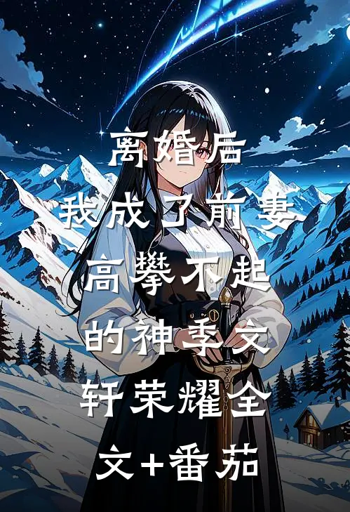 离婚后，我成了前妻高攀不起的神季文轩荣耀全文+番茄