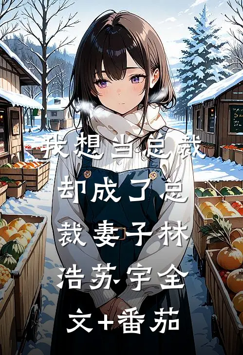 我想当总裁却成了总裁妻子林浩苏宇全文+番茄