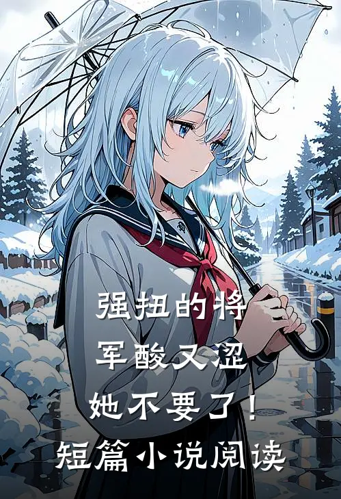强扭的将军酸又涩，她不要了！短篇小说阅读