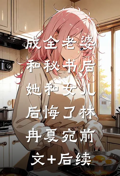 成全老婆和秘书后，她和女儿后悔了林冉夏宛前文+后续