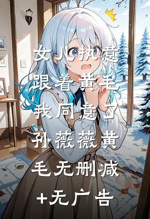 女儿执意跟着黄毛，我同意了孙薇薇黄毛无删减+无广告