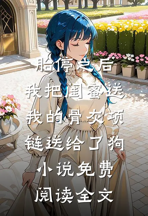 胎停之后，我把闺蜜送我的骨灰项链送给了狗小说免费阅读全文
