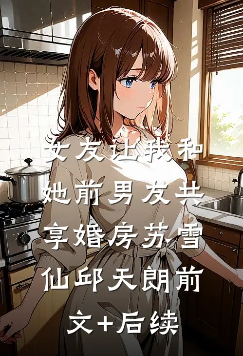 女友让我和她前男友共享婚房苏雪仙邱天朗前文+后续