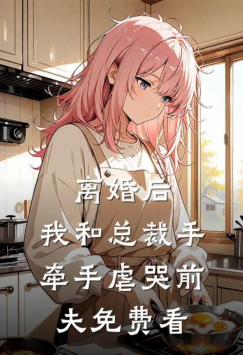 离婚后，我和总裁手牵手虐哭前夫免费看
