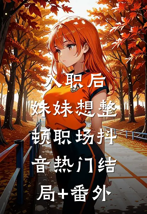 入职后，妹妹想整顿职场抖音热门结局+番外
