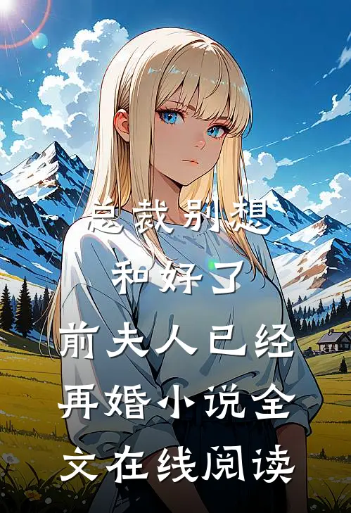 总裁别想和好了，前夫人已经再婚小说全文在线阅读