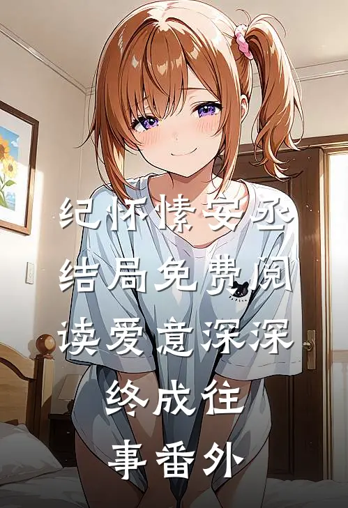 纪怀愫安丞结局免费阅读爱意深深，终成往事番外