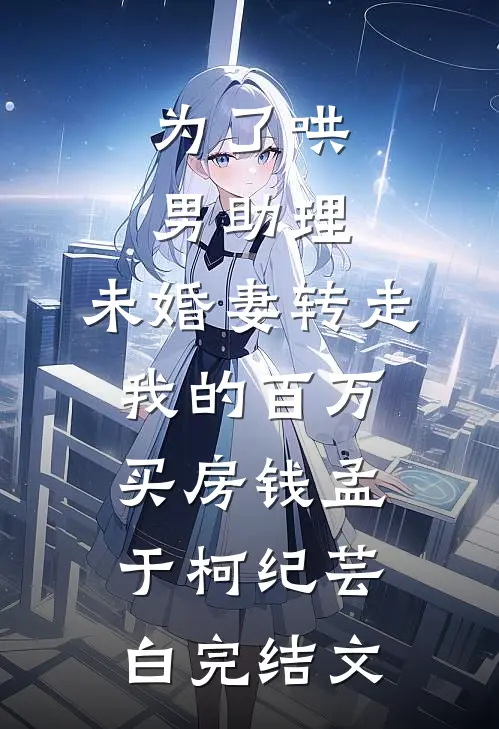 为了哄男助理，未婚妻转走我的百万买房钱孟于柯纪芸白完结文
