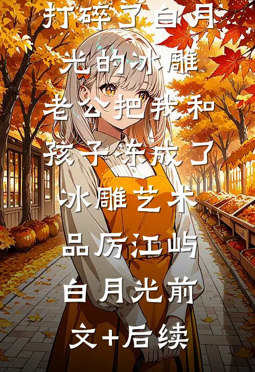 打碎了白月光的冰雕，老公把我和孩子冻成了冰雕艺术品厉江屿白月光前文+后续