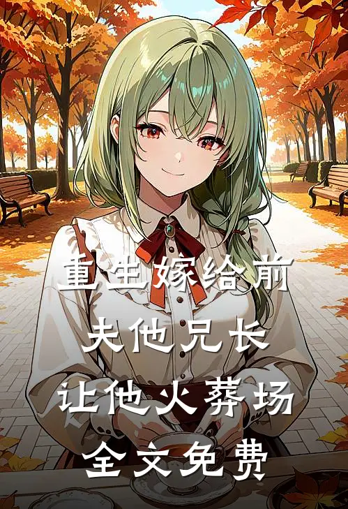 重生嫁给前夫他兄长，让他火葬场全文免费