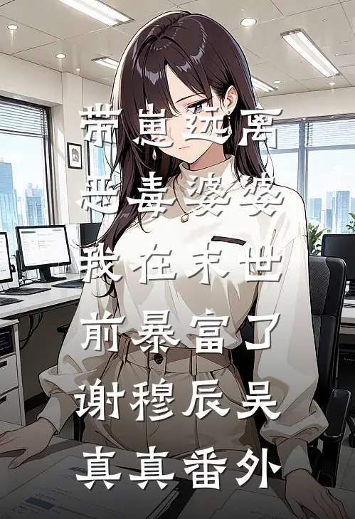 带崽远离恶毒婆婆，我在末世前暴富了谢穆辰吴真真番外
