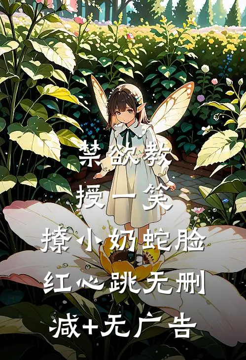 禁欲教授一笑，撩小奶蛇脸红心跳无删减+无广告