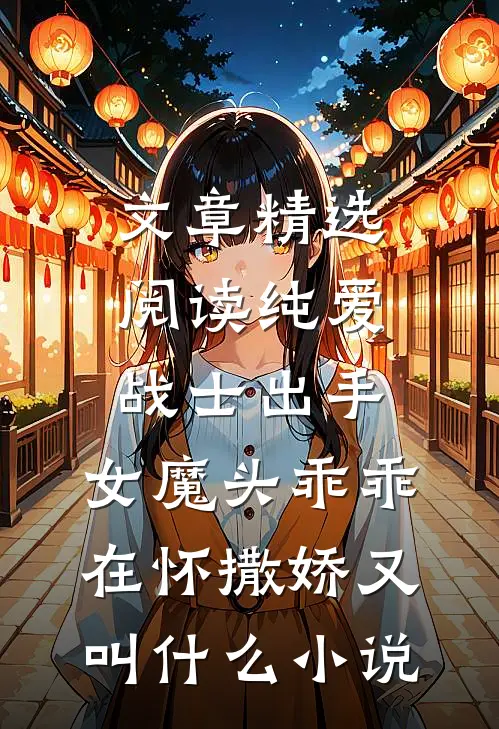 文章精选阅读纯爱战士出手:女魔头乖乖在怀撒娇又叫什么小说