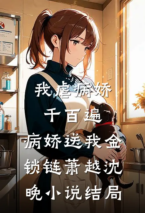 我虐病娇千百遍，病娇送我金锁链萧越沈晚小说结局