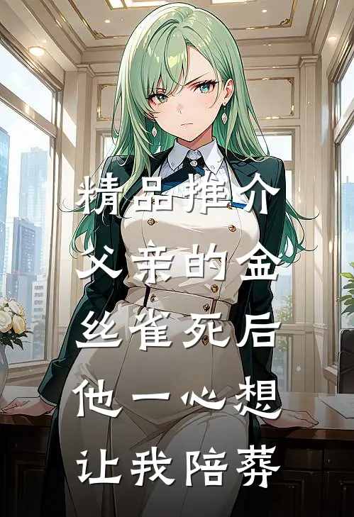 精品推介父亲的金丝雀死后，他一心想让我陪葬