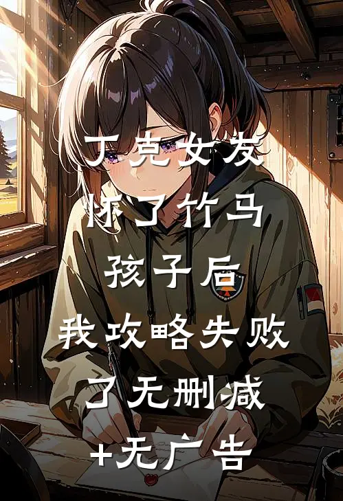 丁克女友怀了竹马孩子后，我攻略失败了无删减+无广告
