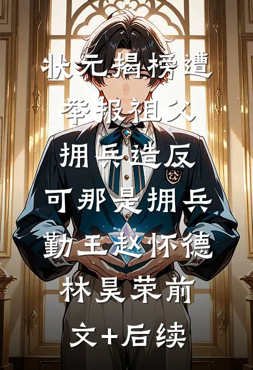 状元揭榜遭举报祖父拥兵造反，可那是拥兵勤王赵怀德林昊荣前文+后续