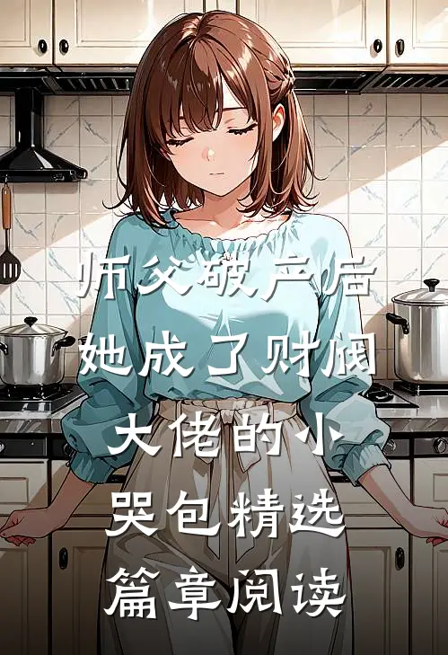 师父破产后，她成了财阀大佬的小哭包精选篇章阅读
