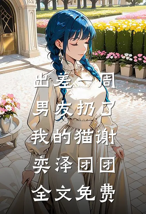 出差一周，男友扔了我的猫谢奕泽团团全文免费