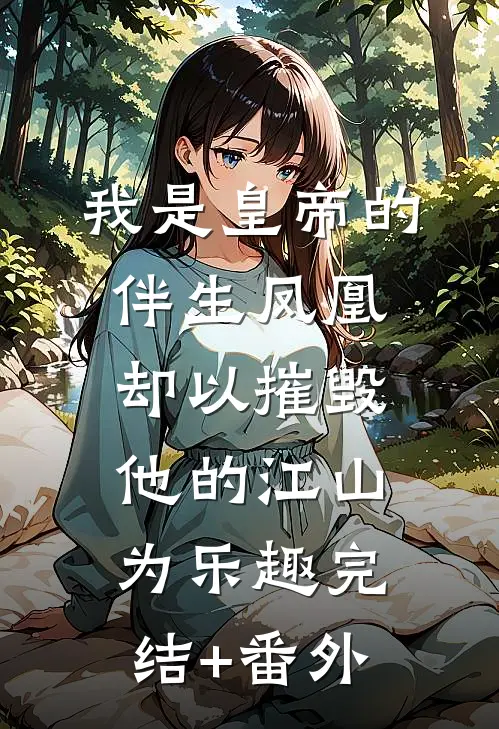 我是皇帝的伴生凤凰，却以摧毁他的江山为乐趣完结+番外