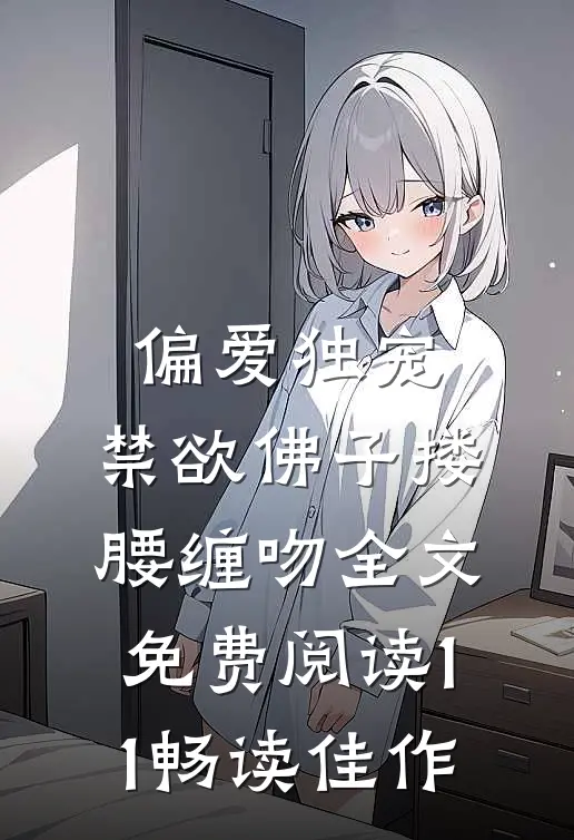 偏爱独宠,禁欲佛子搂腰缠吻全文免费阅读11畅读佳作