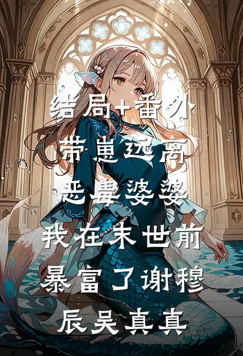 结局+番外带崽远离恶毒婆婆，我在末世前暴富了谢穆辰吴真真
