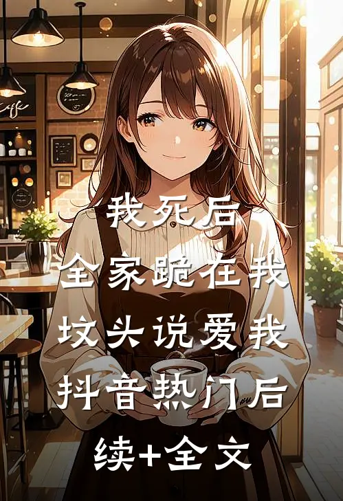 我死后，全家跪在我坟头说爱我抖音热门后续+全文