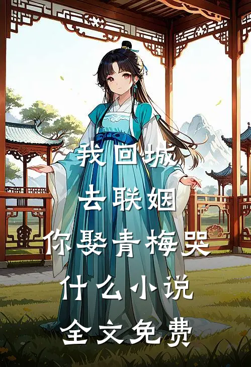 我回城去联姻，你娶青梅哭什么小说全文免费