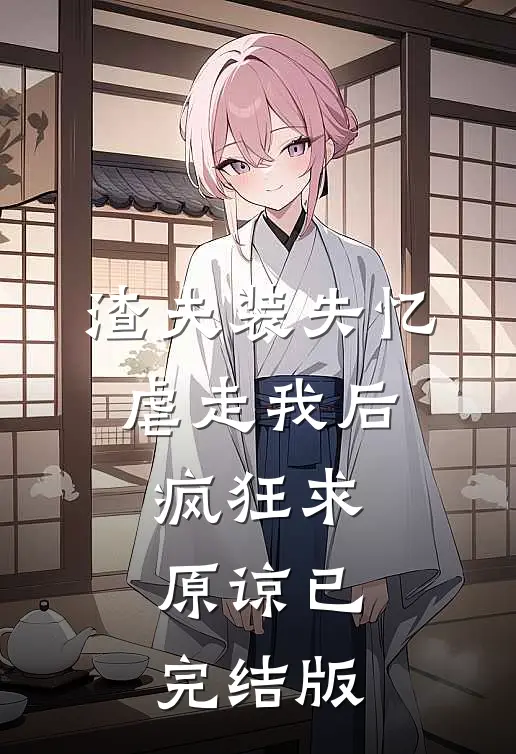 渣夫装失忆虐走我后，疯狂求原谅已完结版