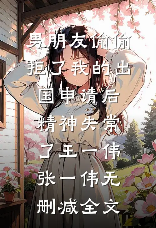 男朋友偷偷拒了我的出国申请后，精神失常了王一伟张一伟无删减全文