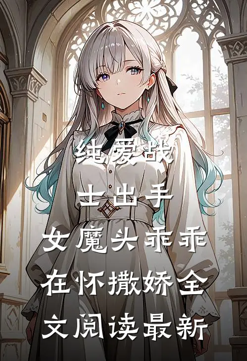 纯爱战士出手：女魔头乖乖在怀撒娇全文阅读最新