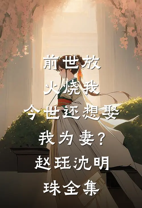 前世放火烧我，今世还想娶我为妻？赵珏沈明珠全集