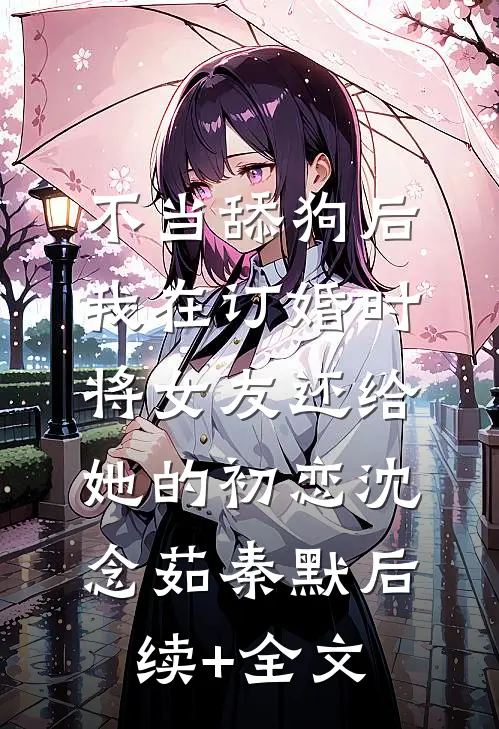 不当舔狗后，我在订婚时将女友还给她的初恋沈念茹秦默后续+全文