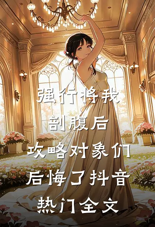 强行将我剖腹后，攻略对象们后悔了抖音热门全文