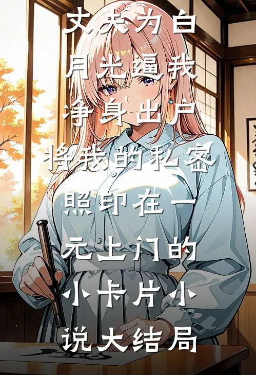 丈夫为白月光逼我净身出户，将我的私密照印在一元上门的小卡片小说大结局