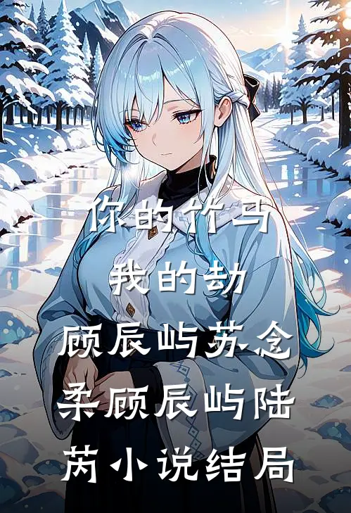 :你的竹马我的劫:顾辰屿苏念柔顾辰屿陆芮小说结局