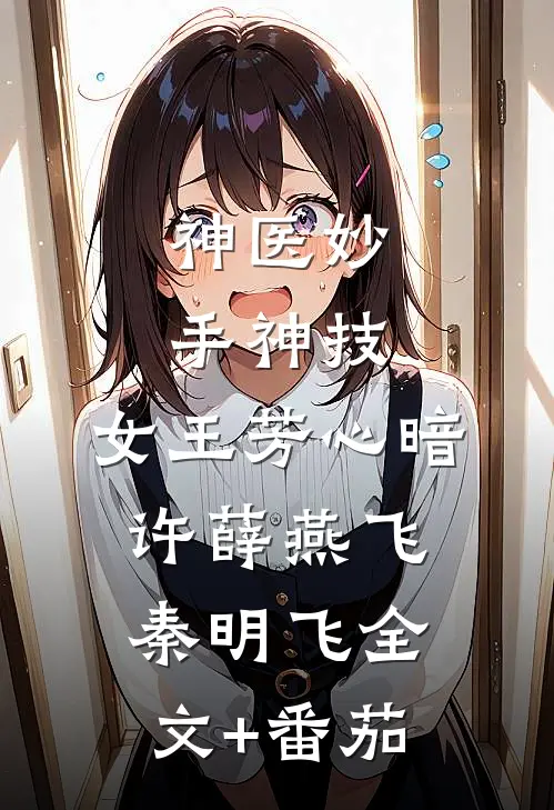 神医妙手神技，女王芳心暗许薛燕飞秦明飞全文+番茄
