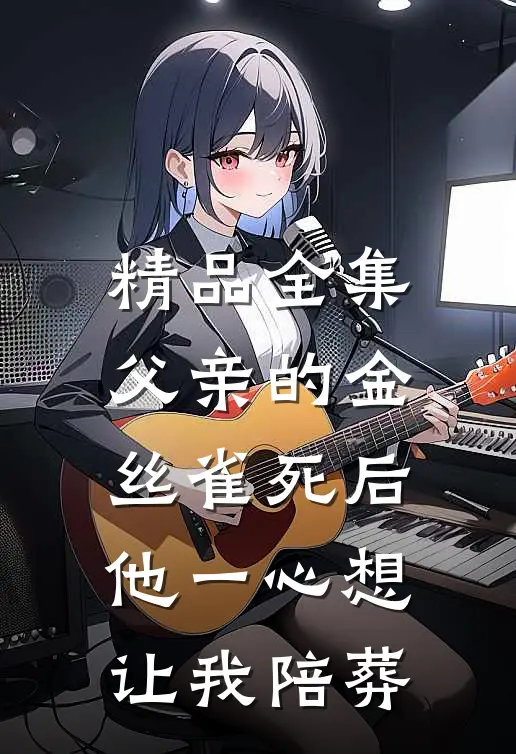 精品全集父亲的金丝雀死后，他一心想让我陪葬
