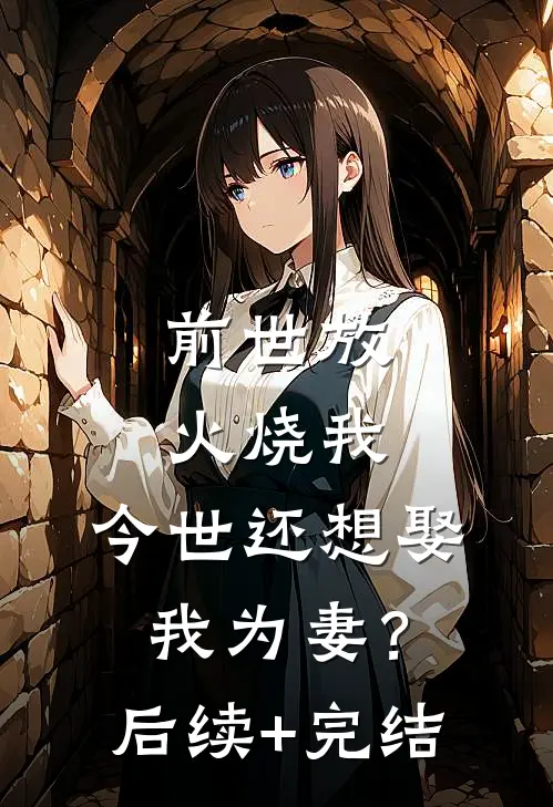 前世放火烧我，今世还想娶我为妻？后续+完结