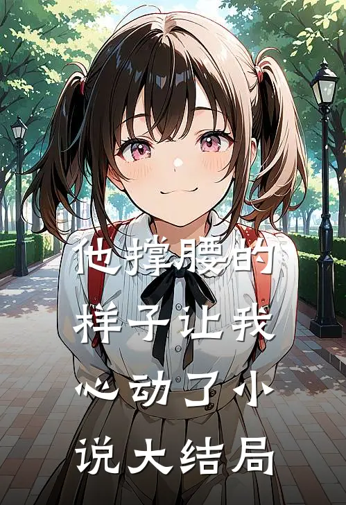 他撑腰的样子让我心动了小说大结局