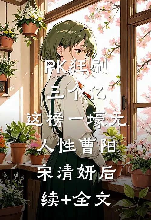 PK狂刷三个亿，这榜一壕无人性曹阳宋清妍后续+全文