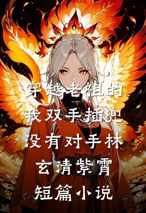 穿越老祖的我双手插兜,没有对手林玄清紫霄短篇小说