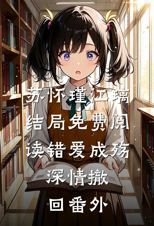 苏怀瑾江璃结局免费阅读错爱成殇，深情撤回番外