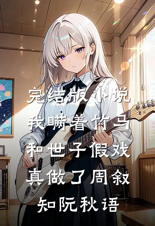 完结版小说我瞒着竹马，和世子假戏真做了周叙知阮秋语